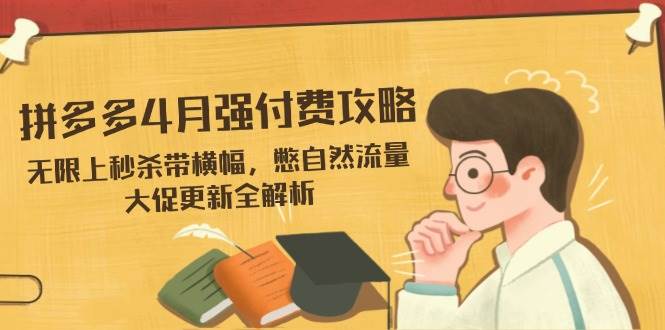 (14379期)拼多多4月强付费攻略,无限上秒杀带横幅,憋自然流量,大促更新全解析-赛德副业库