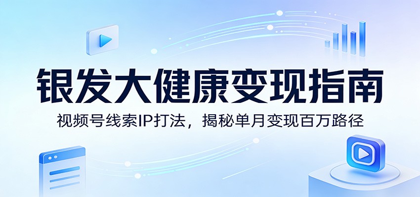 银发大健康变现指南：视频号线索IP打法，揭秘单月变现百万路径-赛德副业库