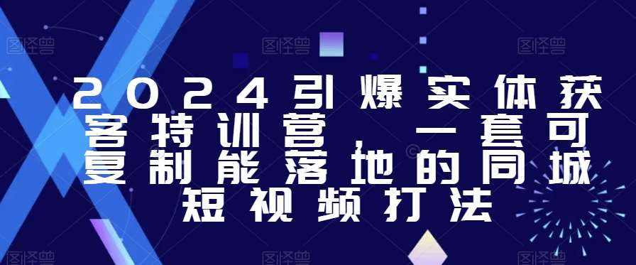 2024引爆实体获客特训营，​一套可复制能落地的同城短视频打法-赛德副业库