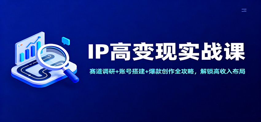 IP高变现实战课：赛道调研+账号搭建+爆款创作全攻略，解锁高收入布局-赛德副业库