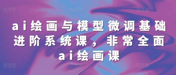 ai绘画与模型微调基础进阶系统课，非常全面ai绘画课(68节)-赛德副业库