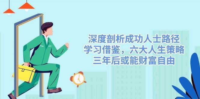 深度剖析成功人士路径,学习借鉴,六大人生策略,三年后或能财富自由-赛德副业库
