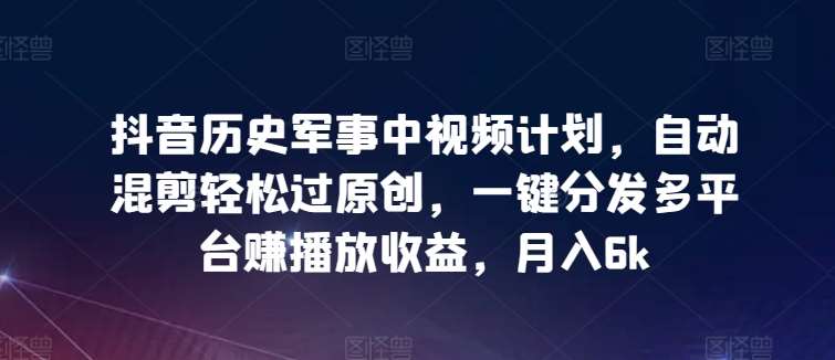 抖音历史军事中视频计划，自动混剪轻松过原创，一键分发多平台赚播放收益，月入6k【揭秘】-赛德副业库