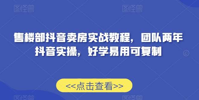 售楼部抖音卖房实战教程,团队两年抖音实操,好学易用可复制-赛德副业库