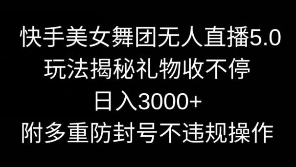 快手美女舞团无人直播5.0玩法，礼物收不停，日入3000+，内附多重防封号不违规操作【揭秘】-赛德副业库