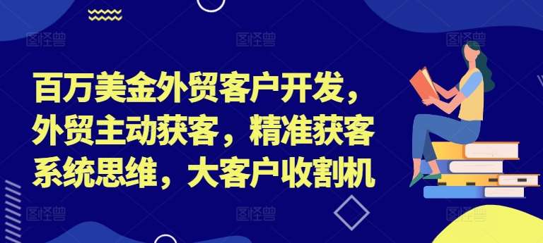 百万美金外贸客户开发，外贸主动获客，精准获客系统思维，大客户收割机-赛德副业库