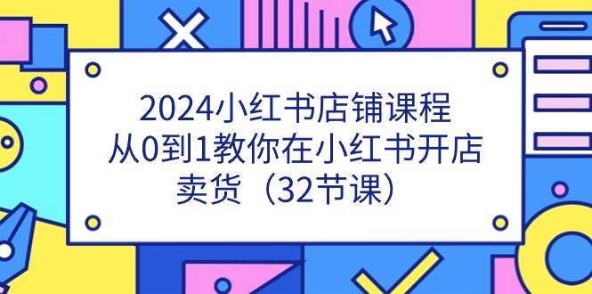 2024小红书店铺课程，从0到1教你在小红书开店卖货（32节课）-赛德副业库