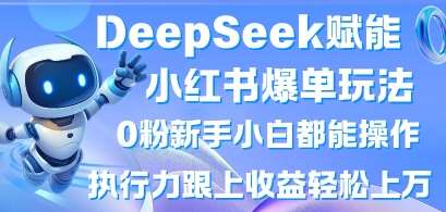 DeepSeek赋能小红书爆单玩法0粉新手小白都能操作,执行力跟上收益轻松上W,懒人勿做-赛德副业库