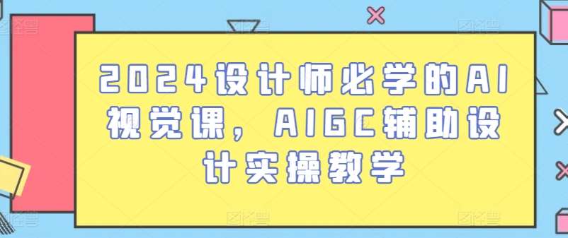 2024设计师必学的AI视觉课,AIGC辅助设计实操教学-赛德副业库