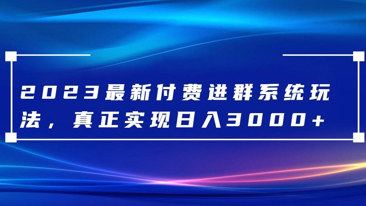2023最新付费进群系统，日入3000+，送全套源码-赛德副业库