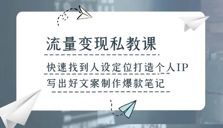 流量变现私教课，快速找到人设定位打造个人IP，写出好文案制作爆款笔记-赛德副业库