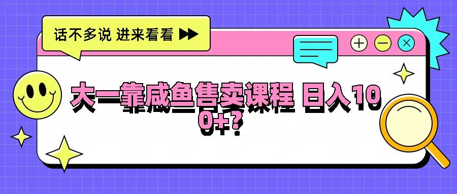 大一靠咸鱼售卖课程日入100+,没有任何门槛,有手就行-赛德副业库