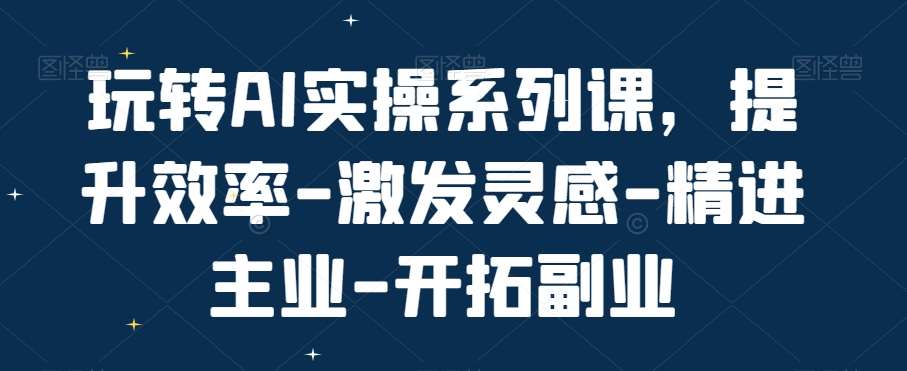 玩转AI实操系列课，提升效率-激发灵感-精进主业-开拓副业-赛德副业库