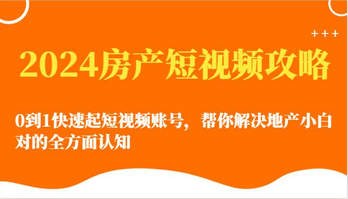 2024房产短视频攻略-0到1快速起短视频账号，帮你解决地产小白对的全方面认知-赛德副业库