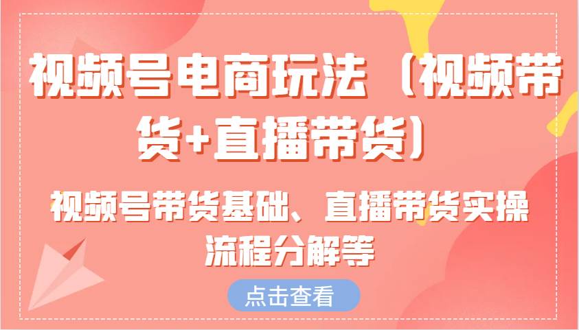 视频号电商玩法（视频带货+直播带货）含视频号带货基础、直播带货实操流程分解等-赛德副业库