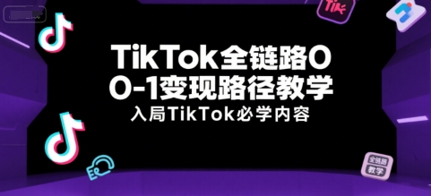 TikTok全链路0-1变现路径教学,入局TikTok必学内容-赛德副业库