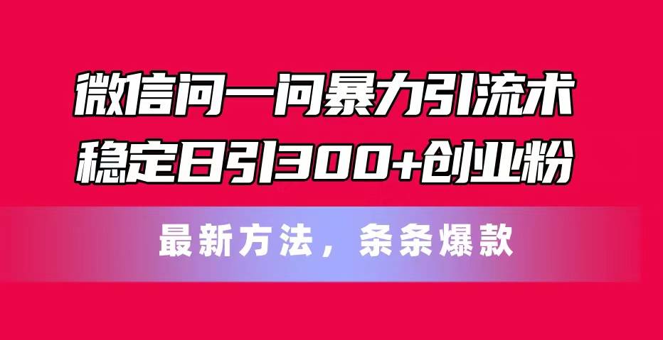 （11486期）微信问一问暴力引流术，稳定日引300+创业粉，最新方法，条条爆款-赛德副业库