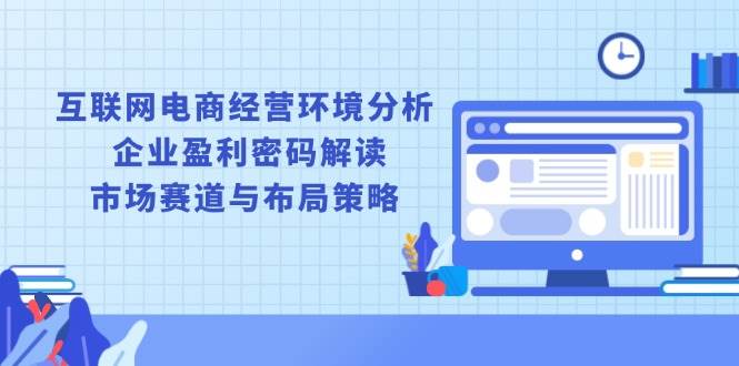 （13878期）互联网电商经营环境分析, 企业盈利密码解读, 市场赛道与布局策略-赛德副业库