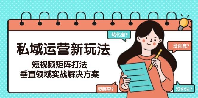 私域运营新玩法,短视频矩阵打法,垂直领域实战解决方案(更新6月)-赛德副业库