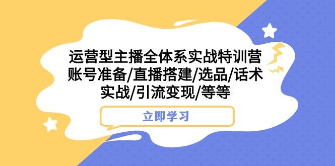 运营型主播全体系实战特训营 账号准备/直播搭建/选品/话术实战/引流变现/等-赛德副业库