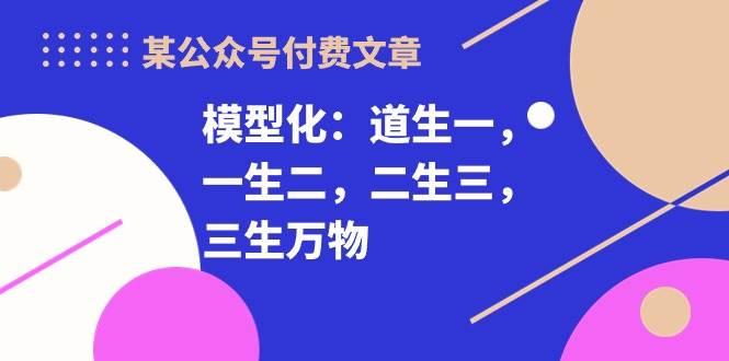 某公众号付费文章《模型化:道生一,一生二,二生三,三生万物!》-赛德副业库