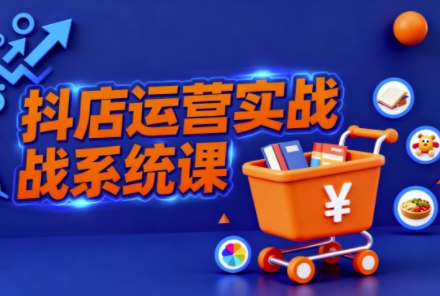 抖音小店全流程实操课，助创业者商家系统掌握抖店运营精髓-赛德副业库