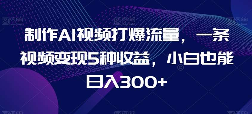 制作AI视频打爆流量，一条视频变现5种收益，小白也能日入300+【揭秘】-赛德副业库