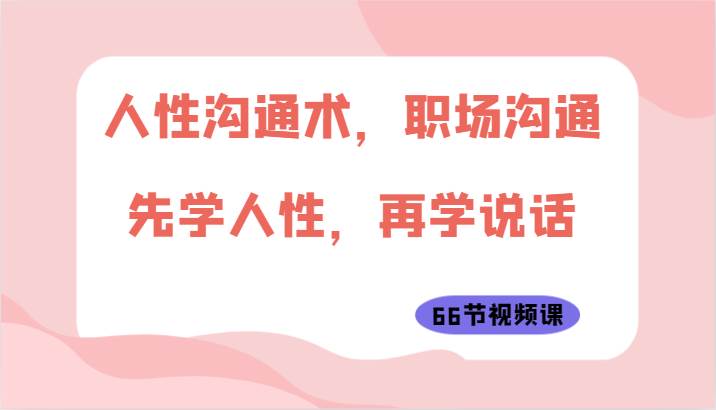 人性沟通术,职场沟通:先学人性,再学说话(66节视频课)-赛德副业库