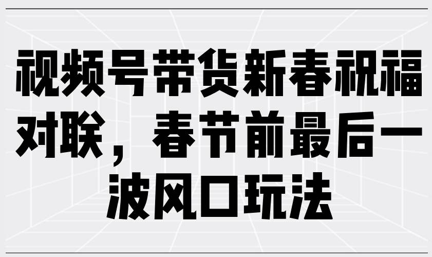 (13991期)视频号带货新春祝福对联,春节前最后一波风口玩法-赛德副业库