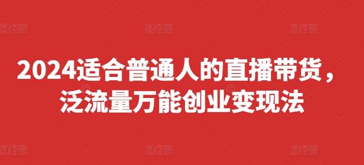 2024适合普通人的直播带货，泛流量万能创业变现法，上手快、落地快、起号快、变现快(更新8月)-赛德副业库