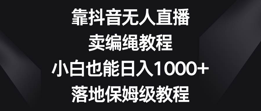 （8423期）靠抖音无人直播，卖编绳教程，小白也能日入1000+，落地保姆级教程-赛德副业库