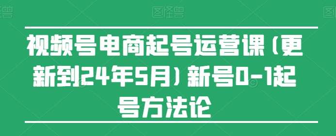 视频号电商起号运营课(更新到24年5月)新号0-1起号方法论-赛德副业库