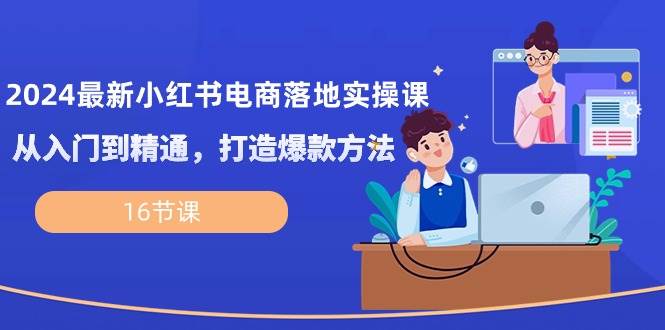 （10373期）2024最新小红书电商落地实操课，从入门到精通，打造爆款方法（16节课）-赛德副业库