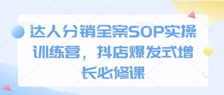达人分销全案SOP实操训练营，抖店爆发式增长必修课-赛德副业库