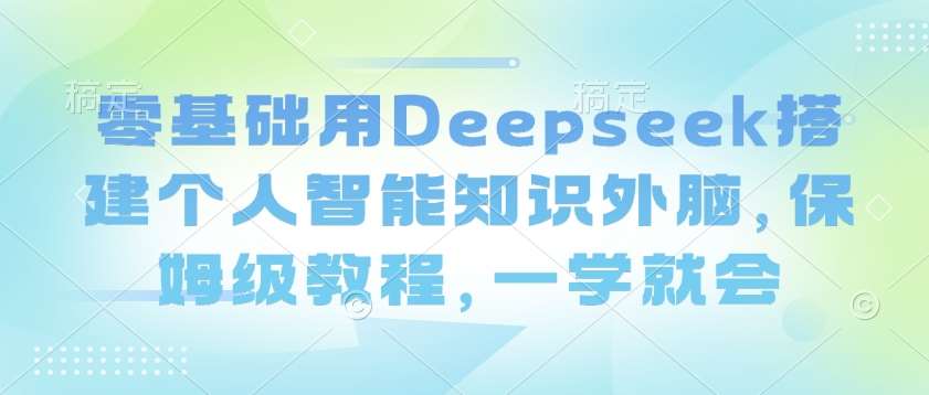 零基础用Deepseek搭建个人智能知识外脑,保姆级教程,一学就会-赛德副业库
