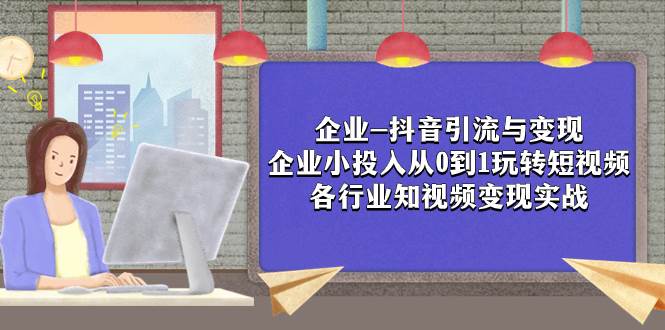 （7761期）企业-抖音引流与变现：企业小投入从0到1玩转短视频  各行业知视频变现实战-赛德副业库