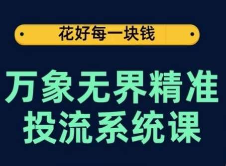 万象无界精准投流系统课，从关键词到推荐，从万象台到达摩盘，从底层原理到实操步骤-赛德副业库
