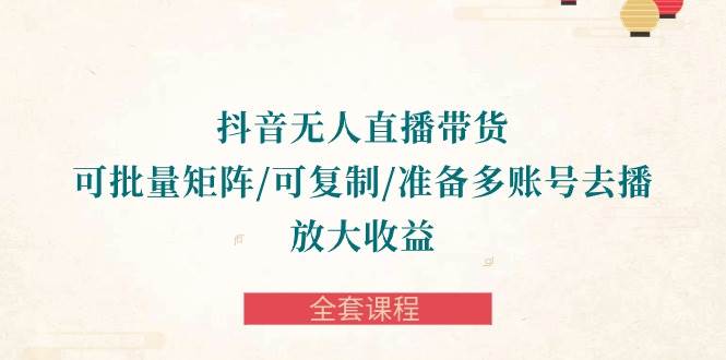 （10160期）抖音·无人直播带货 可批量矩阵/可复制/准备多账号去播/放大收益-全套课程-赛德副业库