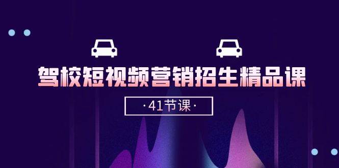 驾校短视频营销招生精品课：抖音推广技巧，抖音短视频招生（41节课）-赛德副业库