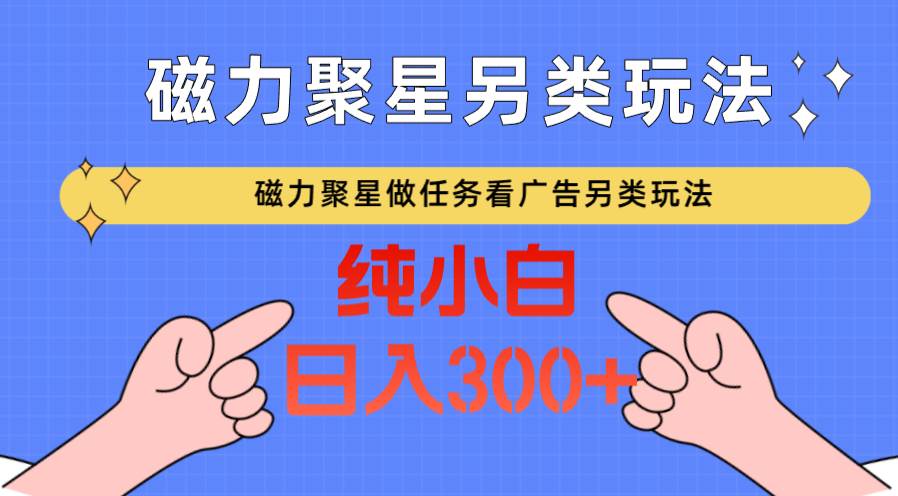 磁力聚星做任务看广告撸马扁，不靠流量另类玩法日入300+-赛德副业库