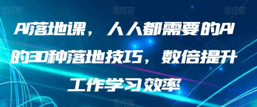 AI落地课，人人都需要的AI的30种落地技巧，数倍提升工作学习效率-赛德副业库