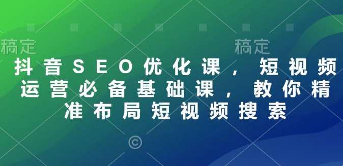 抖音SEO优化课，短视频运营必备基础课，教你精准布局短视频搜索-赛德副业库