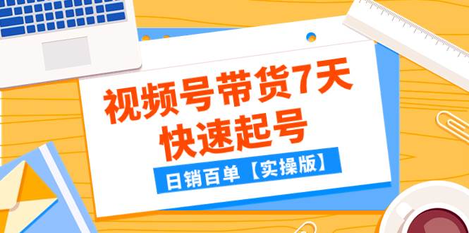 (7774期)某公众号付费文章:视频号带货7天快速起号,日销百单【实操版】-赛德副业库