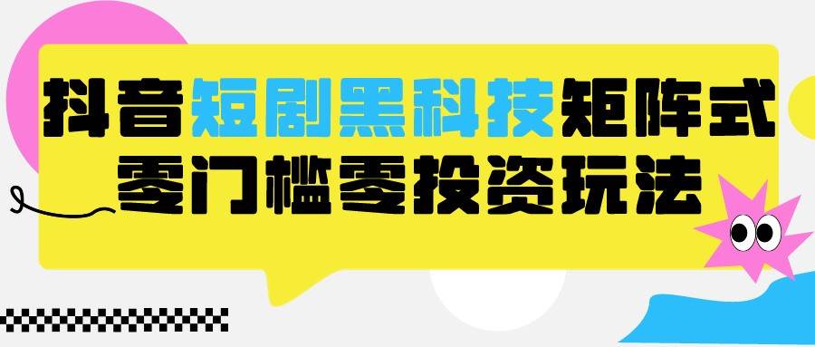 2024抖音短剧全新黑科技矩阵式玩法，保姆级实战教学，项目零门槛可分裂全自动养号-赛德副业库