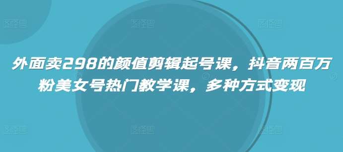 外面卖298的颜值剪辑起号课，抖音两百万粉美女号热门教学课，多种方式变现-赛德副业库