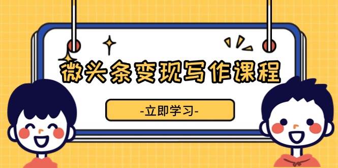 （13766期）微头条变现写作课程，掌握流量变现技巧，提升微头条质量，实现收益增长-赛德副业库