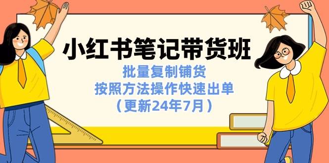 （11529期）小红书笔记-带货班：批量复制铺货，按照方法操作快速出单（更新24年7月）-赛德副业库