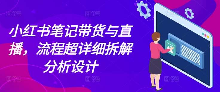 小红书笔记带货与直播，流程超详细拆解分析设计-赛德副业库