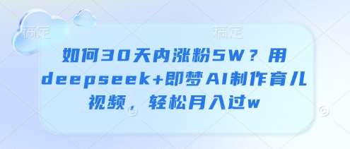 如何30天内涨粉5W？用deepseek+即梦AI制作育儿视频，轻松月入过w-赛德副业库