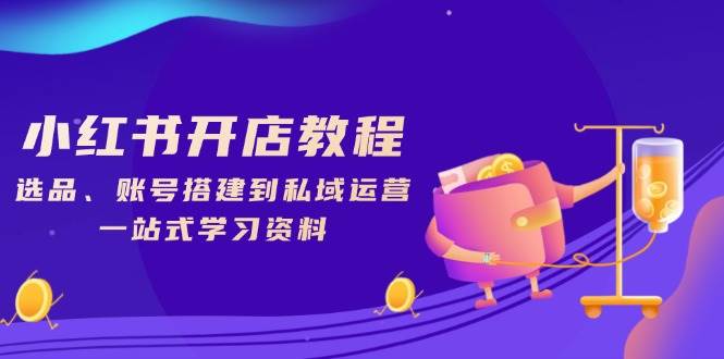 （13960期）小红书开店教程，选品、账号搭建到私域运营，一站式学习资料-赛德副业库